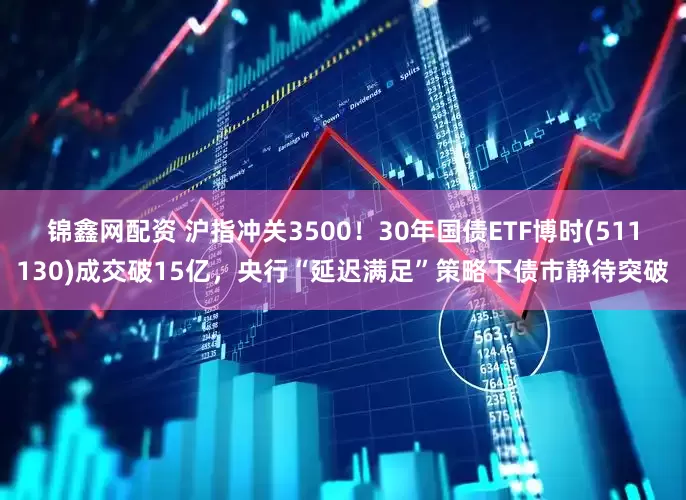 锦鑫网配资 沪指冲关3500！30年国债ETF博时(511130)成交破15亿，央行“延迟满足”策略下债市静待突破