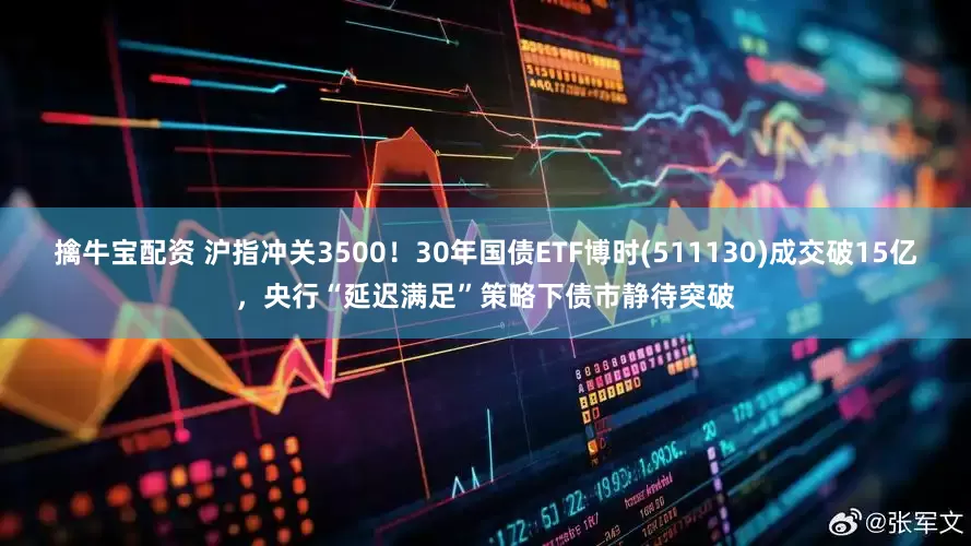擒牛宝配资 沪指冲关3500！30年国债ETF博时(511130)成交破15亿，央行“延迟满足”策略下债市静待突破