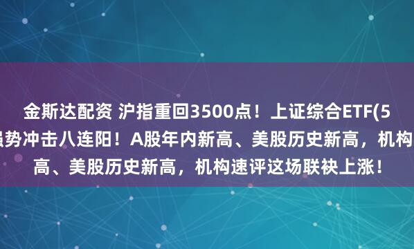 金斯达配资 沪指重回3500点！上证综合ETF(510980)涨0.33%强势冲击八连阳！A股年内新高、美股历史新高，机构速评这场联袂上涨！