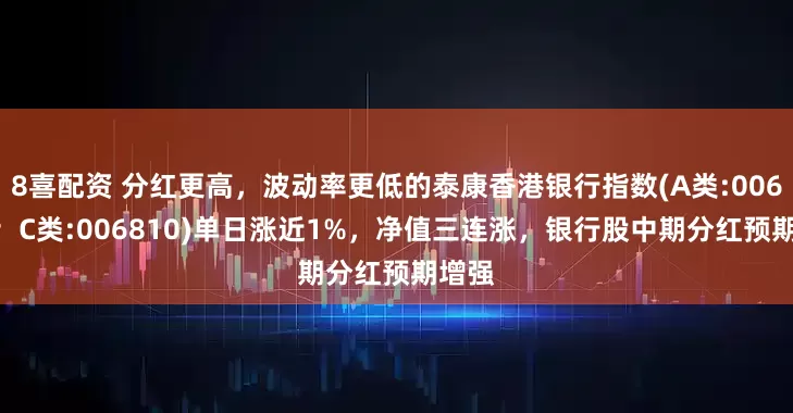 8喜配资 分红更高，波动率更低的泰康香港银行指数(A类:006809；C类:006810)单日涨近1%，净值三连涨，银行股中期分红预期增强