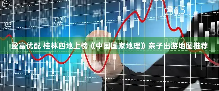 盈富优配 桂林四地上榜《中国国家地理》亲子出游地图推荐