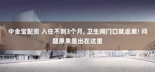 中金宝配资 入住不到3个月, 卫生间门口就返潮! 问题原来是出在这里