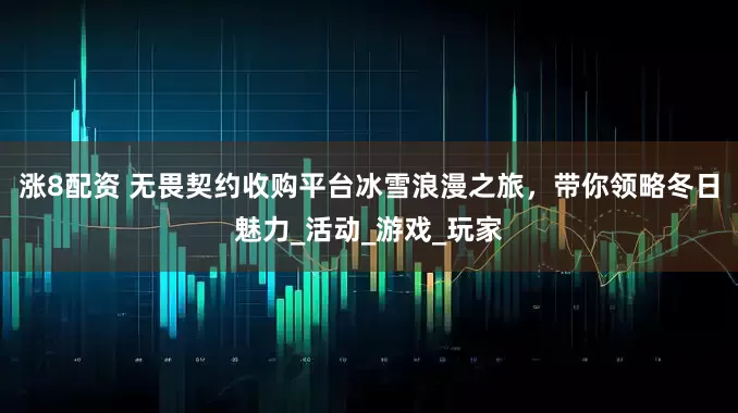 涨8配资 无畏契约收购平台冰雪浪漫之旅，带你领略冬日魅力_活动_游戏_玩家