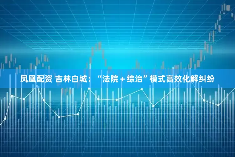 凤凰配资 吉林白城：“法院＋综治”模式高效化解纠纷