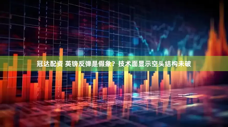冠达配资 英镑反弹是假象？技术面显示空头结构未破