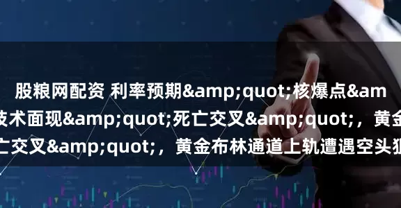 股粮网配资 利率预期&quot;核爆点&quot;临近：美元技术面现&quot;死亡交叉&quot;，黄金布林通道上轨遭遇空头狙击