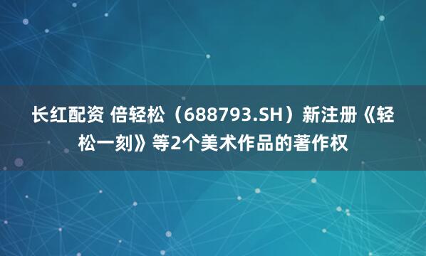 长红配资 倍轻松（688793.SH）新注册《轻松一刻》等2个美术作品的著作权