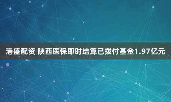 港盛配资 陕西医保即时结算已拨付基金1.97亿元