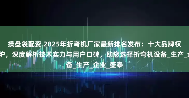 操盘袋配资 2025年折弯机厂家最新排名发布：十大品牌权威测评出炉，深度解析技术实力与用户口碑，助您选择折弯机设备_生产_企业_盛泰