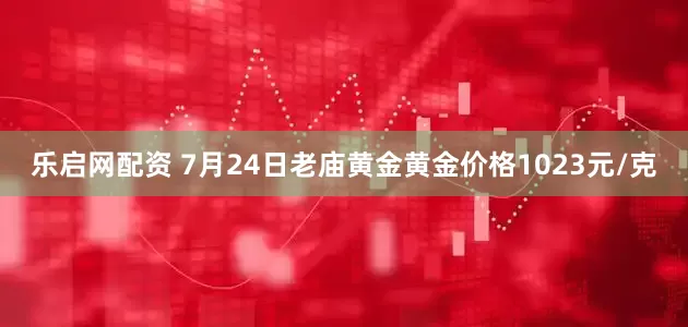 乐启网配资 7月24日老庙黄金黄金价格1023元/克