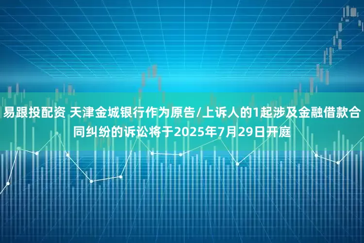 易跟投配资 天津金城银行作为原告/上诉人的1起涉及金融借款合同纠纷的诉讼将于2025年7月29日开庭