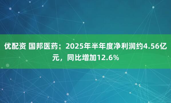 优配资 国邦医药：2025年半年度净利润约4.56亿元，同比增加12.6%