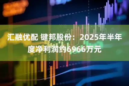 汇融优配 键邦股份：2025年半年度净利润约6966万元
