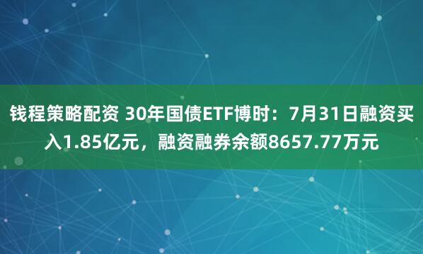 钱程策略配资 30年国债ETF博时：7月31日融资买入1.85亿元，融资融券余额8657.77万元