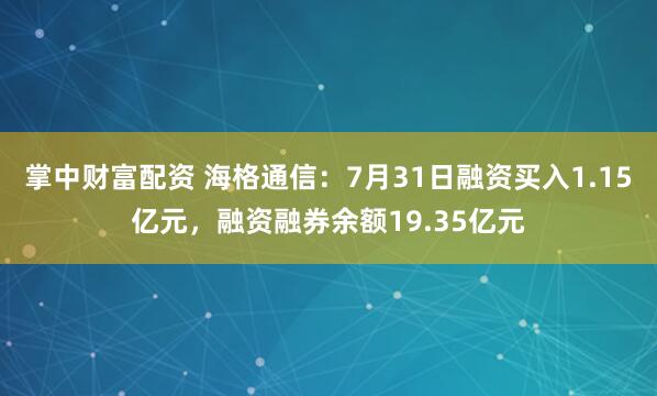 掌中财富配资 海格通信：7月31日融资买入1.15亿元，融资融券余额19.35亿元