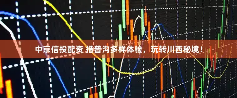 中京信投配资 措普沟多样体验，玩转川西秘境！