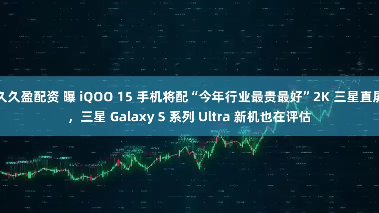 久久盈配资 曝 iQOO 15 手机将配“今年行业最贵最好”2K 三星直屏，三星 Galaxy S 系列 Ultra 新机也在评估