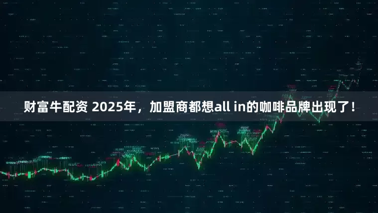财富牛配资 2025年，加盟商都想all in的咖啡品牌出现了！