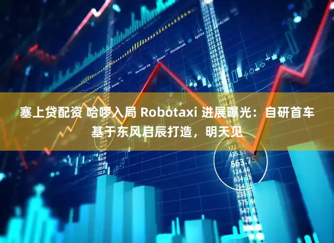 塞上贷配资 哈啰入局 Robotaxi 进展曝光：自研首车基于东风启辰打造，明天见