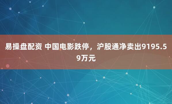 易操盘配资 中国电影跌停，沪股通净卖出9195.59万元