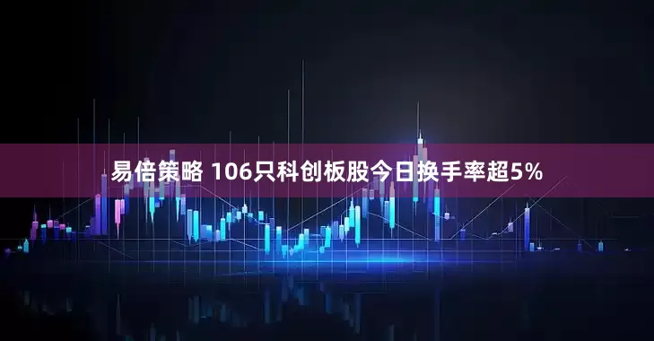 易倍策略 106只科创板股今日换手率超5%