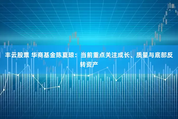 丰云股票 华商基金陈夏琼：当前重点关注成长、质量与底部反转资产