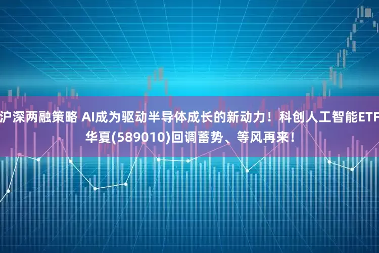沪深两融策略 AI成为驱动半导体成长的新动力！科创人工智能ETF华夏(589010)回调蓄势、等风再来！