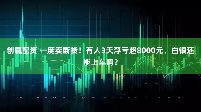创赢配资 一度卖断货！有人3天浮亏超8000元，白银还能上车吗？
