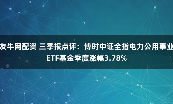 友牛网配资 三季报点评：博时中证全指电力公用事业ETF基金季度涨幅3.78%