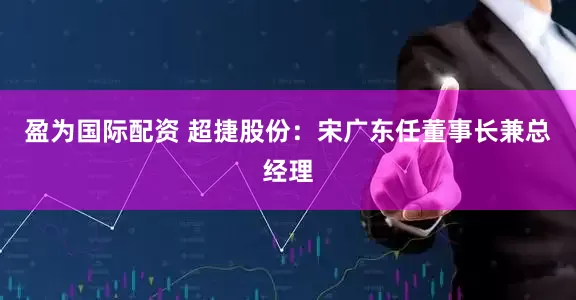 盈为国际配资 超捷股份：宋广东任董事长兼总经理