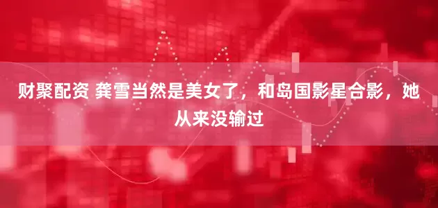 财聚配资 龚雪当然是美女了，和岛国影星合影，她从来没输过