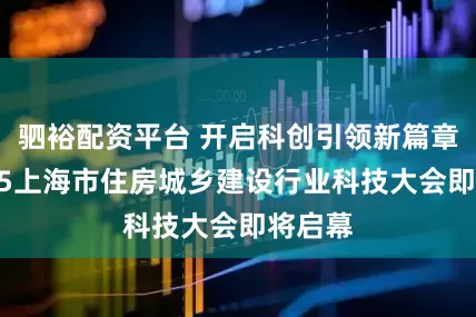 驷裕配资平台 开启科创引领新篇章，2025上海市住房城乡建设行业科技大会即将启幕