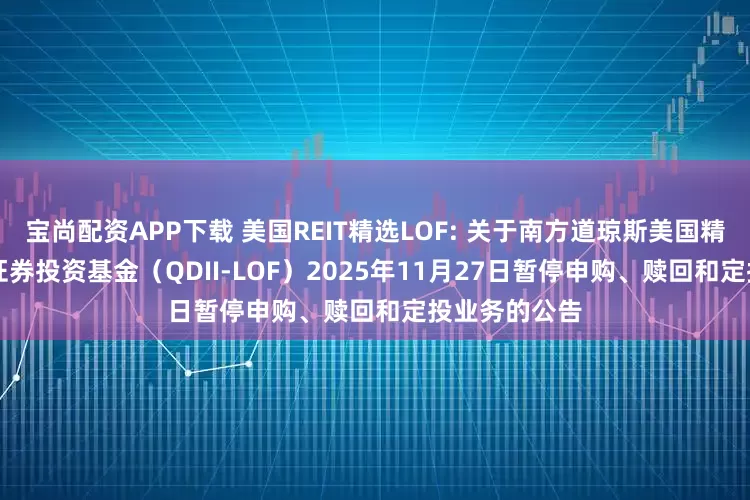 宝尚配资APP下载 美国REIT精选LOF: 关于南方道琼斯美国精选REIT指数证券投资基金（QDII-LOF）2025年11月27日暂停申购、赎回和定投业务的公告