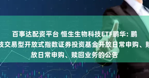 百事达配资平台 恒生生物科技ETF鹏华: 鹏华恒生生物科技交易型开放式指数证券投资基金开放日常申购、赎回业务的公告