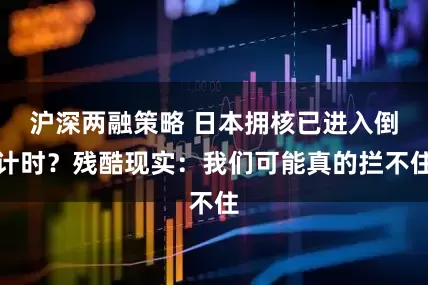 沪深两融策略 日本拥核已进入倒计时？残酷现实：我们可能真的拦不住