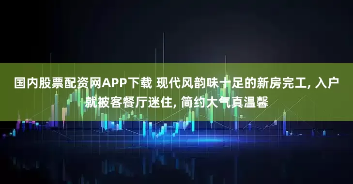 国内股票配资网APP下载 现代风韵味十足的新房完工, 入户就被客餐厅迷住, 简约大气真温馨