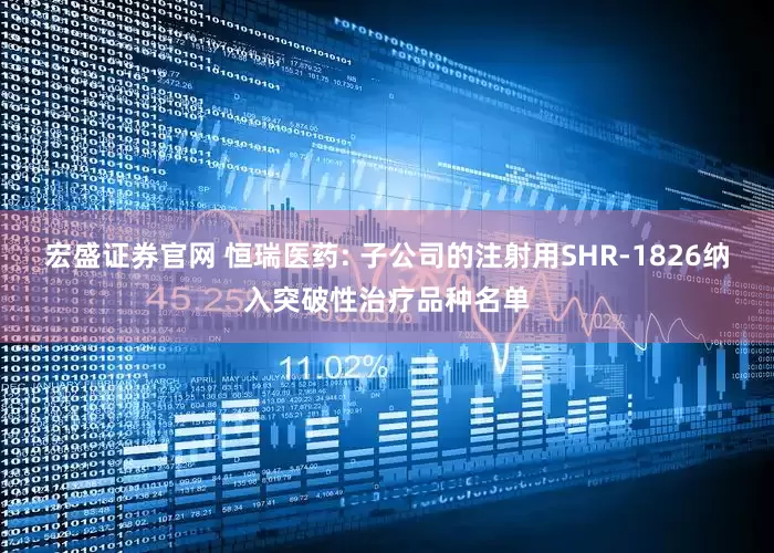 宏盛证券官网 恒瑞医药: 子公司的注射用SHR-1826纳入突破性治疗品种名单