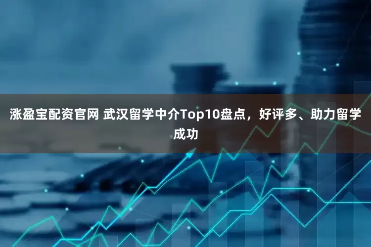 涨盈宝配资官网 武汉留学中介Top10盘点，好评多、助力留学成功