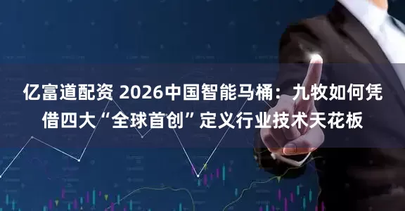 亿富道配资 2026中国智能马桶:九牧如何凭借四大“全球首创”定义行业技术天花板