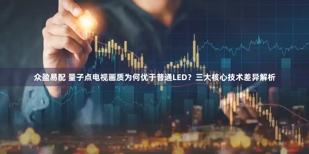 众盈易配 量子点电视画质为何优于普通LED?三大核心技术差异解析