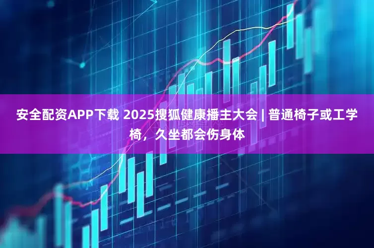 安全配资APP下载 2025搜狐健康播主大会 | 普通椅子或工学椅，久坐都会伤身体