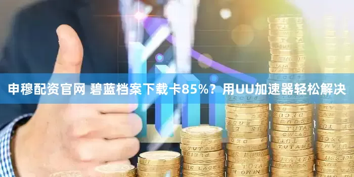 申穆配资官网 碧蓝档案下载卡85%？用UU加速器轻松解决