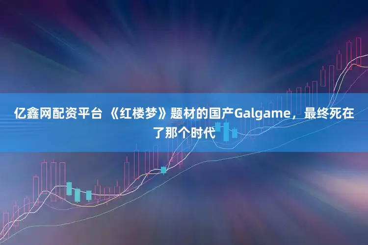 亿鑫网配资平台 《红楼梦》题材的国产Galgame,最终死在了那个时代