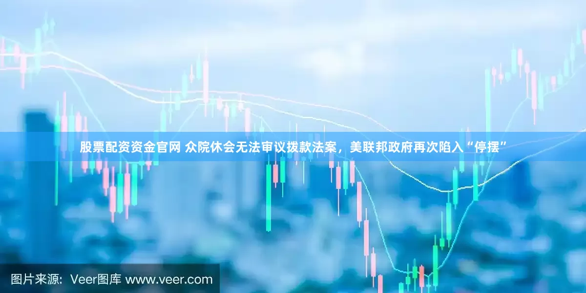 股票配资资金官网 众院休会无法审议拨款法案，美联邦政府再次陷入“停摆”