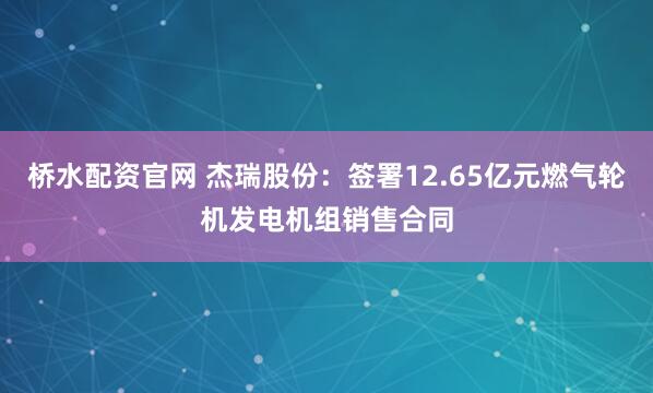 桥水配资官网 杰瑞股份：签署12.65亿元燃气轮机发电机组销售合同