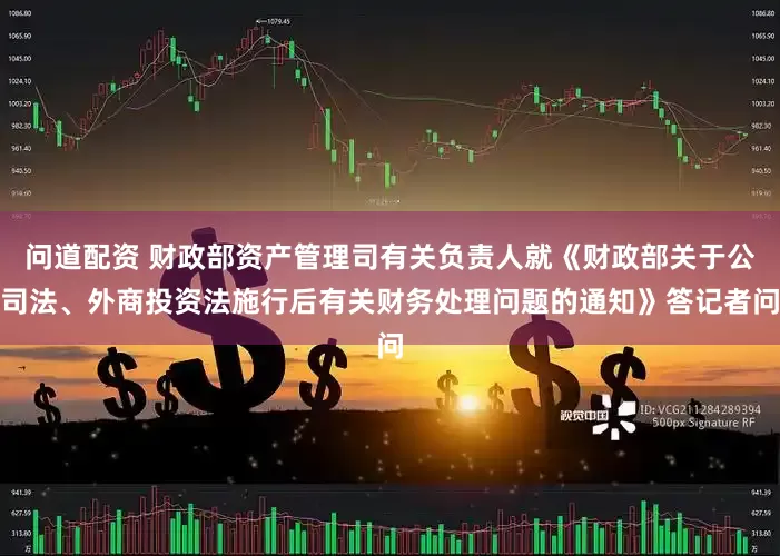 问道配资 财政部资产管理司有关负责人就《财政部关于公司法、外商投资法施行后有关财务处理问题的通知》答记者问