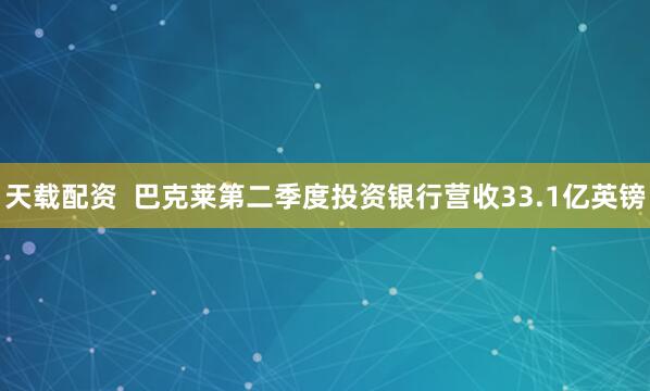 天载配资  巴克莱第二季度投资银行营收33.1亿英镑