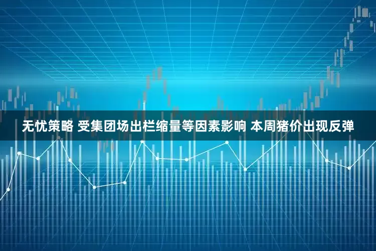 无忧策略 受集团场出栏缩量等因素影响 本周猪价出现反弹