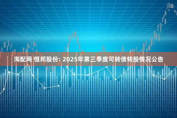淘配网 恒邦股份: 2025年第三季度可转债转股情况公告