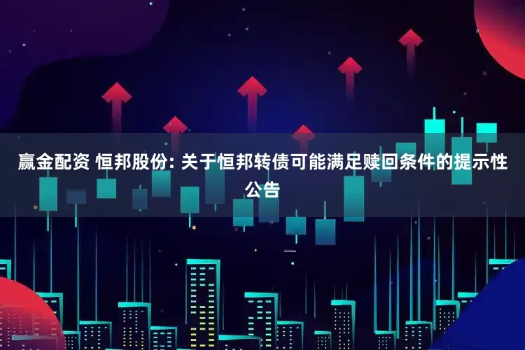 赢金配资 恒邦股份: 关于恒邦转债可能满足赎回条件的提示性公告